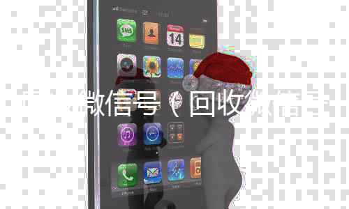 回收微信号（24小时高价回收vx回收微信号干嘛用的）
