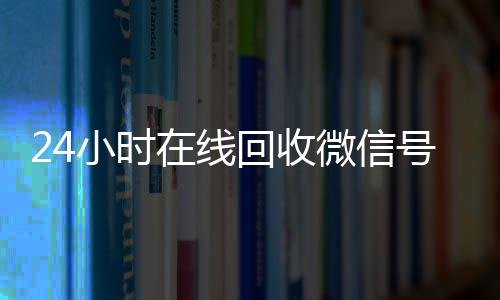 24小时在线回收微信高价回收vx秒结平台号专业平台（高价回微信号24小时回收）